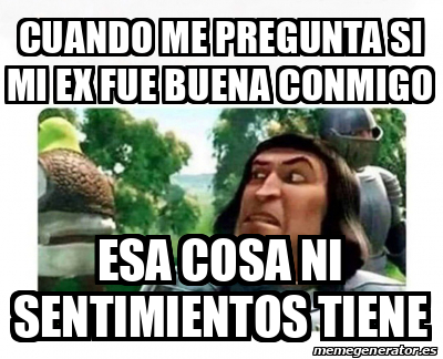 Meme Personalizado CUANDO ME PREGUNTA SI MI EX FUE BUENA CONMIGO ESA