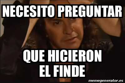 Meme Personalizado NECESITO PREGUNTAR QUE HICIERON EL FINDE 33140688