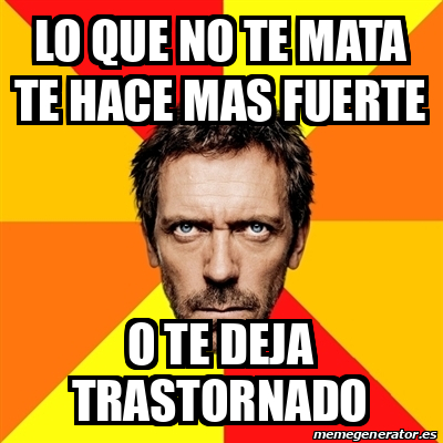 Meme House Lo Que No Te Mata Te Hace Mas Fuerte O Te Deja Trastornado