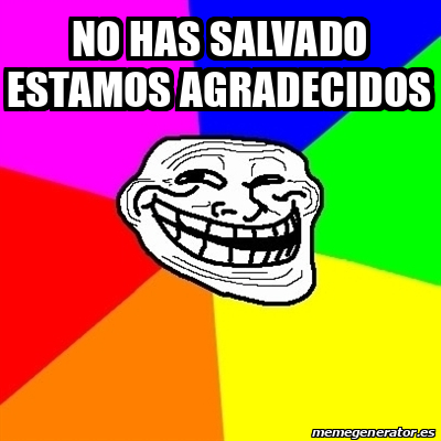 Meme Troll No Has Salvado Estamos Agradecidos 33151486