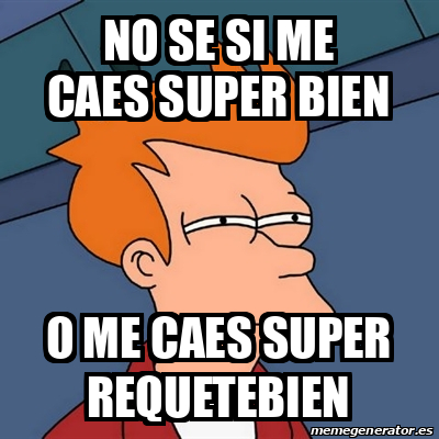 Meme Futurama Fry NO SE SI ME CAES SUPER BIEN O ME CAES SUPER