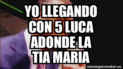 Meme Personalizado Yo Llegando Con 5 Luca Adonde La Tia Maria 33181221