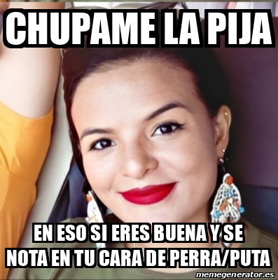 Meme Personalizado Chupame La Pija En Eso Si Eres Buena Y Se Nota En