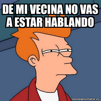 Meme Futurama Fry DE MI VECINA NO VAS A ESTAR HABLANDO 33197357