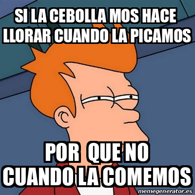 Meme Futurama Fry Si La Cebolla Mos Hace Llorar Cuando La Picamos Por