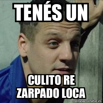 Meme Personalizado Ten S Un Culito Re Zarpado Loca