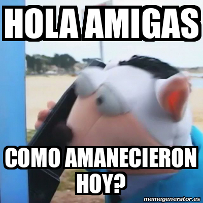 Meme Personalizado Hola Amigas Como Amanecieron Hoy