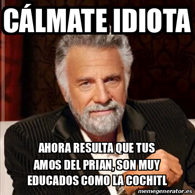 Meme Most interesting man Cálmate idiota Ahora resulta que tus amos