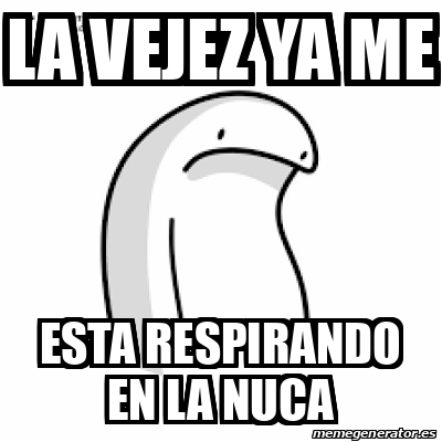 Meme Personalizado La Vejez Ya Me Esta Respirando En La Nuca 33217785