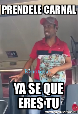 Meme Personalizado Prendele Carnal Ya Se Que Eres Tu