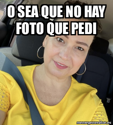 Meme Personalizado O Sea Que No Hay Foto Que Pedi 33220041