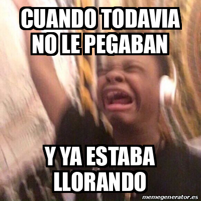 Meme Personalizado Cuando TODAVIA NO LE PEGABAN Y Ya EstABA LLORANDO