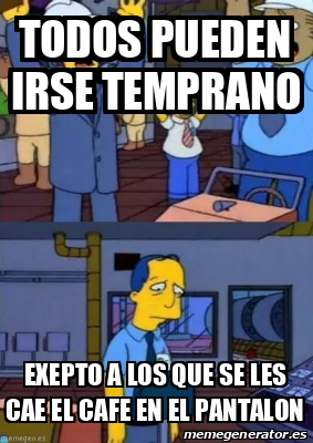 Meme Personalizado Todos Pueden Irse Temprano Exepto A Los Que Se Les