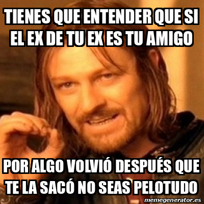 Meme Boromir Tienes Que Entender Que Si El Ex De Tu Ex Es Tu Amigo