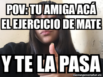 Meme Personalizado Pov Tu amiga acá el ejercicio de mate Y te la