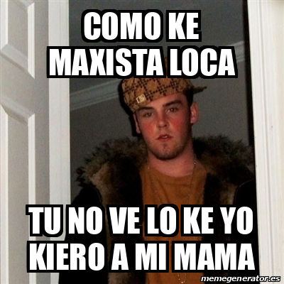 Meme Scumbag Steve Como Ke Maxista Loca Tu No Ve Lo Ke Yo Kiero A Mi