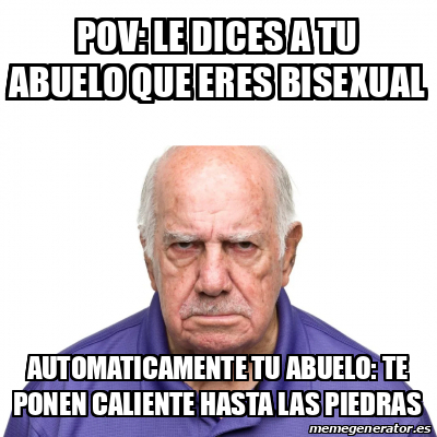 Meme Personalizado Pov Le Dices A Tu Abuelo Que Eres Bisexual