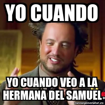 Meme Ancient Aliens Yo Cuando Yo Cuando Veo A La Hermana Del Samuel