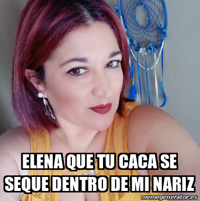 Meme Personalizado Elena Que Tu Caca Se Seque Dentro De Mi Nariz