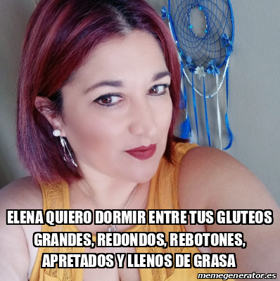 Meme Personalizado Elena Quiero Dormir Entre Tus Gluteos Grandes