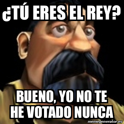 Meme Personalizado TÚ ERES EL REY bueno yo no te he votado nunca