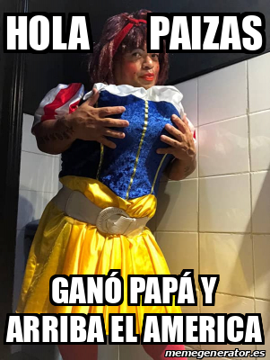 Meme Personalizado Hola paizas Ganó papá y arriba el america 33281777