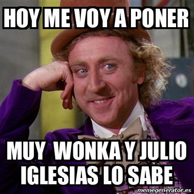 Meme Willy Wonka Hoy Me Voy A Poner Muy Wonka Y Julio Iglesias Lo