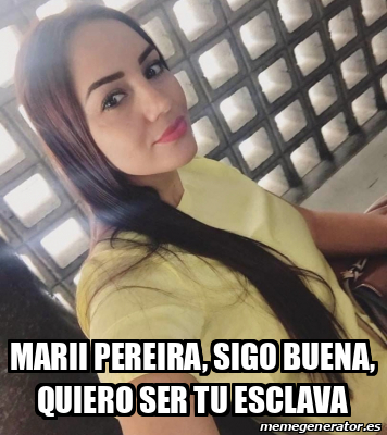 Meme Personalizado Marii Pereira Sigo Buena Quiero Ser Tu Esclava