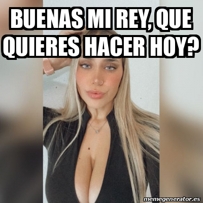 Meme Personalizado Buenas Mi Rey Que Quieres Hacer Hoy