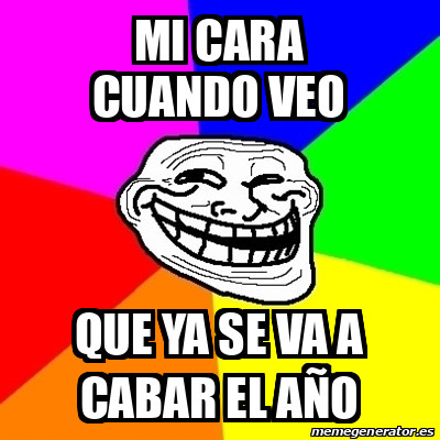 Meme Troll Mi Cara Cuando Veo Que Ya Se Va A Cabar El A O