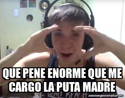 Meme Personalizado Que Pene Enorme Que Me Cargo La Puta Madre