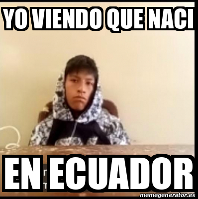 Meme Personalizado Yo Viendo Que Naci En Ecuador