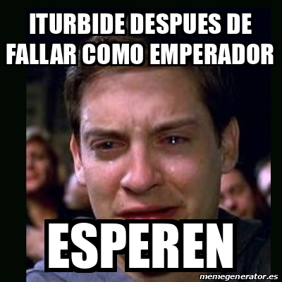 Meme Crying Peter Parker Iturbide Despues De Fallar Como Emperador