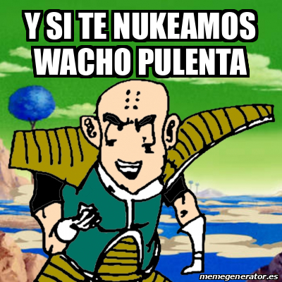 Meme Personalizado Y Si Te Nukeamos Wacho Pulenta 33353382