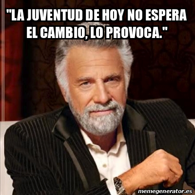 Meme Most Interesting Man La Juventud De Hoy No Espera El Cambio Lo