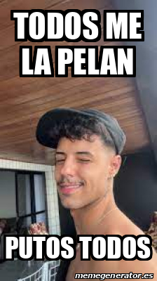 Meme Personalizado Todos Me La Pelan Putos Todos