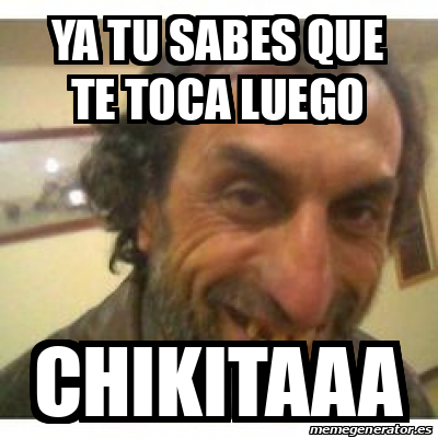 Meme Personalizado Ya Tu Sabes Que Te Toca Luego Chikitaaa