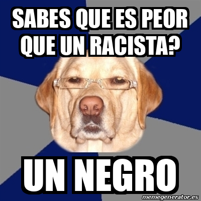 Meme Perro Racista Sabes Que Es Peor Que Un Racista Un Negro