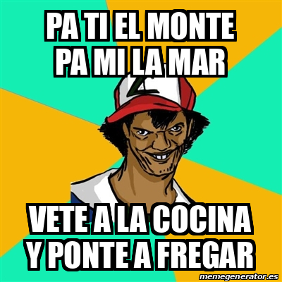 Meme Ash Pedreiro Pa Ti El Monte Pa Mi La Mar Vete A La Cocina Y