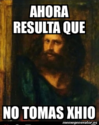 Meme Personalizado Ahora Resulta Que No Tomas Xhio 33057897