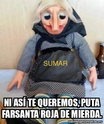 Meme Personalizado Ni así te queremos puta farsanta roja de mierda