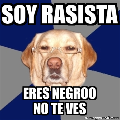 Meme Perro Racista Soy Rasista Eres Negroo No Te Ves 33070190