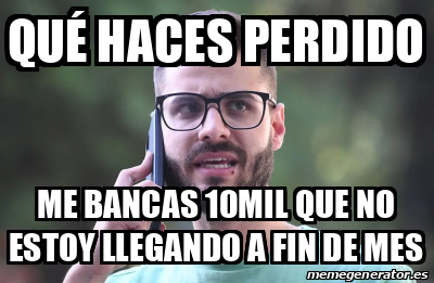 Meme Personalizado Qué haces perdido Me bancas 10mil que no estoy