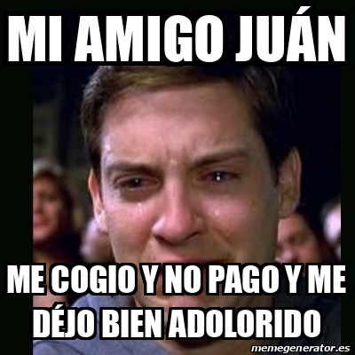 Meme crying peter parker MI AMIGO JUÁN ME COGIO Y NO PAGO Y ME DÉJO