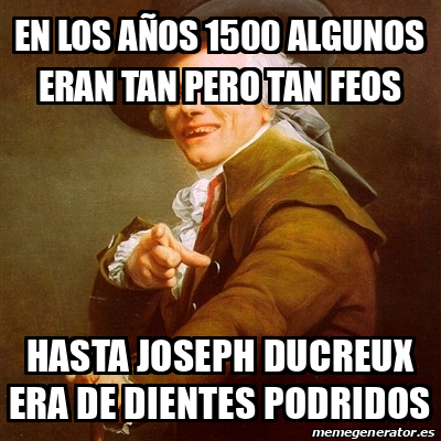 Meme Joseph Ducreux En los años 1500 algunos eran tan pero tan feos