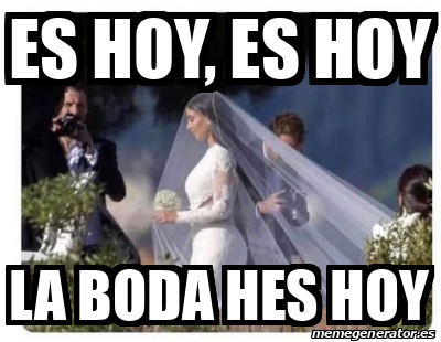 Meme Personalizado Es Hoy Es Hoy La Boda Hes Hoy