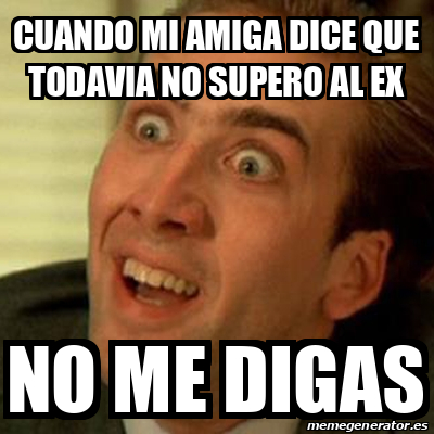 Meme No Me Digas CUANDO MI AMIGA DICE QUE TODAVIA NO SUPERO AL EX NO