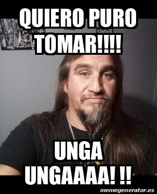 Meme Personalizado Quiero Puro Tomar Unga Ungaaaa 33098550