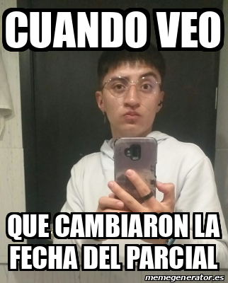 Meme Personalizado Cuando Veo Que Cambiaron La Fecha Del Parcial