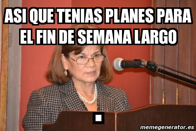 Meme Personalizado Asi Que Tenias Planes Para El Fin De Semana Largo